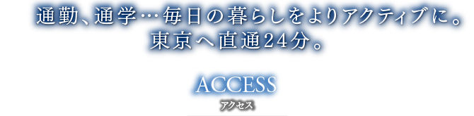 	通勤、通学…毎日の暮らしをよりアクティブに。東京へ直通24分。